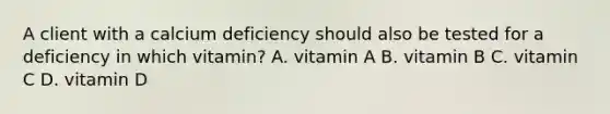 A client with a calcium deficiency should also be tested for a deficiency in which vitamin? A. vitamin A B. vitamin B C. vitamin C D. vitamin D