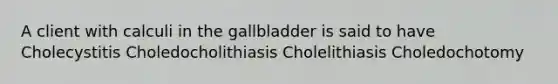 A client with calculi in the gallbladder is said to have Cholecystitis Choledocholithiasis Cholelithiasis Choledochotomy