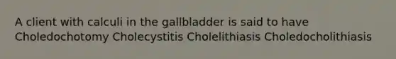 A client with calculi in the gallbladder is said to have Choledochotomy Cholecystitis Cholelithiasis Choledocholithiasis