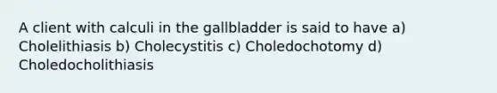 A client with calculi in the gallbladder is said to have a) Cholelithiasis b) Cholecystitis c) Choledochotomy d) Choledocholithiasis