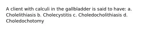 A client with calculi in the gallbladder is said to have: a. Cholelithiasis b. Cholecystitis c. Choledocholithiasis d. Choledochotomy