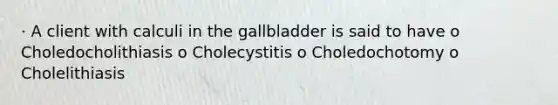 · A client with calculi in the gallbladder is said to have o Choledocholithiasis o Cholecystitis o Choledochotomy o Cholelithiasis