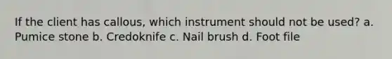 If the client has callous, which instrument should not be used? a. Pumice stone b. Credoknife c. Nail brush d. Foot file