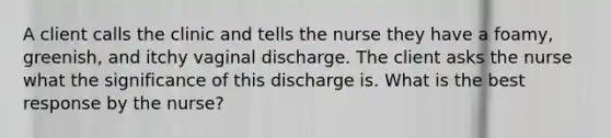 A client calls the clinic and tells the nurse they have a foamy, greenish, and itchy vaginal discharge. The client asks the nurse what the significance of this discharge is. What is the best response by the nurse?