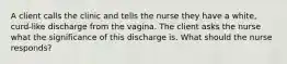 A client calls the clinic and tells the nurse they have a white, curd-like discharge from the vagina. The client asks the nurse what the significance of this discharge is. What should the nurse responds?