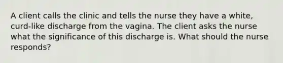 A client calls the clinic and tells the nurse they have a white, curd-like discharge from the vagina. The client asks the nurse what the significance of this discharge is. What should the nurse responds?