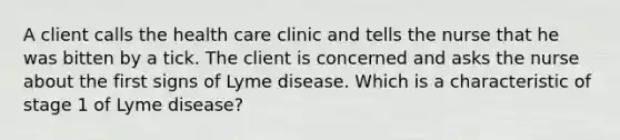 A client calls the health care clinic and tells the nurse that he was bitten by a tick. The client is concerned and asks the nurse about the first signs of Lyme disease. Which is a characteristic of stage 1 of Lyme disease?