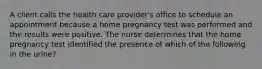 A client calls the health care provider's office to schedule an appointment because a home pregnancy test was performed and the results were positive. The nurse determines that the home pregnancy test identified the presence of which of the following in the urine?