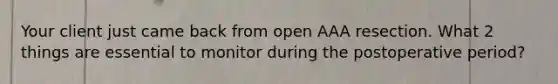 Your client just came back from open AAA resection. What 2 things are essential to monitor during the postoperative period?