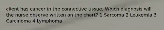 client has cancer in the connective tissue. Which diagnosis will the nurse observe written on the chart? 1 Sarcoma 2 Leukemia 3 Carcinoma 4 Lymphoma