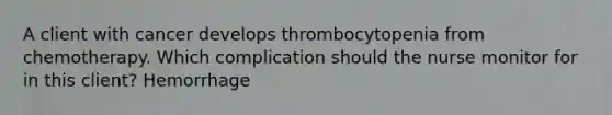 A client with cancer develops thrombocytopenia from chemotherapy. Which complication should the nurse monitor for in this client? Hemorrhage