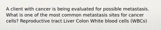 A client with cancer is being evaluated for possible metastasis. What is one of the most common metastasis sites for cancer cells? Reproductive tract Liver Colon White blood cells (WBCs)