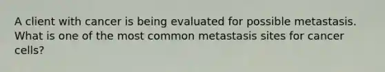 A client with cancer is being evaluated for possible metastasis. What is one of the most common metastasis sites for cancer cells?