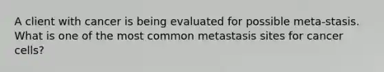 A client with cancer is being evaluated for possible meta-stasis. What is one of the most common metastasis sites for cancer cells?