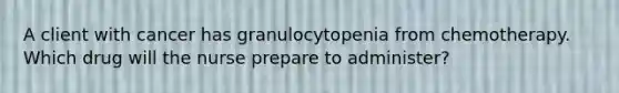 A client with cancer has granulocytopenia from chemotherapy. Which drug will the nurse prepare to administer?