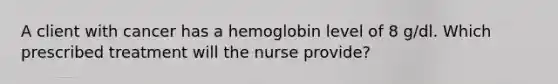 A client with cancer has a hemoglobin level of 8 g/dl. Which prescribed treatment will the nurse provide?