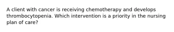 A client with cancer is receiving chemotherapy and develops thrombocytopenia. Which intervention is a priority in the nursing plan of care?