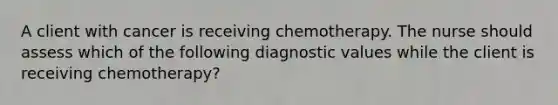 A client with cancer is receiving chemotherapy. The nurse should assess which of the following diagnostic values while the client is receiving chemotherapy?