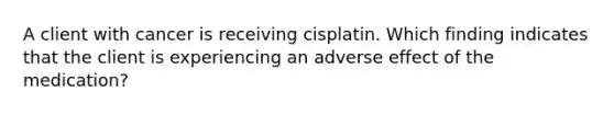 A client with cancer is receiving cisplatin. Which finding indicates that the client is experiencing an adverse effect of the medication?