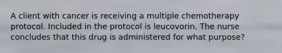 A client with cancer is receiving a multiple chemotherapy protocol. Included in the protocol is leucovorin. The nurse concludes that this drug is administered for what purpose?