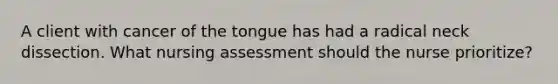 A client with cancer of the tongue has had a radical neck dissection. What nursing assessment should the nurse prioritize?