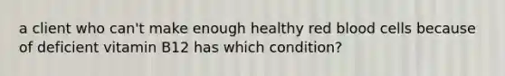 a client who can't make enough healthy red blood cells because of deficient vitamin B12 has which condition?