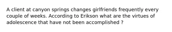 A client at canyon springs changes girlfriends frequently every couple of weeks. According to Erikson what are the virtues of adolescence that have not been accomplished ?