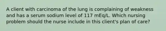 A client with carcinoma of the lung is complaining of weakness and has a serum sodium level of 117 mEq/L. Which nursing problem should the nurse include in this client's plan of care?