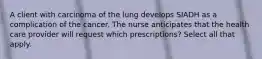 A client with carcinoma of the lung develops SIADH as a complication of the cancer. The nurse anticipates that the health care provider will request which prescriptions? Select all that apply.