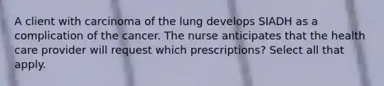 A client with carcinoma of the lung develops SIADH as a complication of the cancer. The nurse anticipates that the health care provider will request which prescriptions? Select all that apply.