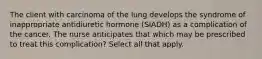 The client with carcinoma of the lung develops the syndrome of inappropriate antidiuretic hormone (SIADH) as a complication of the cancer. The nurse anticipates that which may be prescribed to treat this complication? Select all that apply.