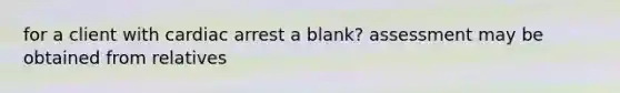 for a client with cardiac arrest a blank? assessment may be obtained from relatives