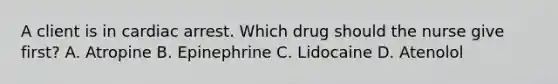 A client is in cardiac arrest. Which drug should the nurse give first? A. Atropine B. Epinephrine C. Lidocaine D. Atenolol