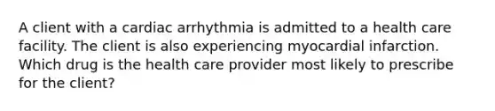 A client with a cardiac arrhythmia is admitted to a health care facility. The client is also experiencing myocardial infarction. Which drug is the health care provider most likely to prescribe for the client?