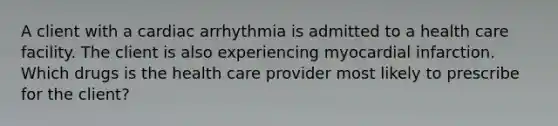 A client with a cardiac arrhythmia is admitted to a health care facility. The client is also experiencing myocardial infarction. Which drugs is the health care provider most likely to prescribe for the client?