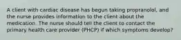 A client with cardiac disease has begun taking propranolol, and the nurse provides information to the client about the medication. The nurse should tell the client to contact the primary health care provider (PHCP) if which symptoms develop?