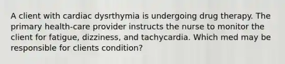 A client with cardiac dysrthymia is undergoing drug therapy. The primary health-care provider instructs the nurse to monitor the client for fatigue, dizziness, and tachycardia. Which med may be responsible for clients condition?