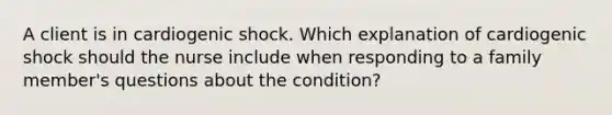 A client is in cardiogenic shock. Which explanation of cardiogenic shock should the nurse include when responding to a family member's questions about the condition?