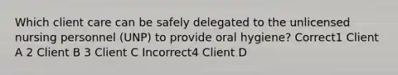 Which client care can be safely delegated to the unlicensed nursing personnel (UNP) to provide oral hygiene? Correct1 Client A 2 Client B 3 Client C Incorrect4 Client D