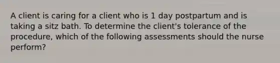 A client is caring for a client who is 1 day postpartum and is taking a sitz bath. To determine the client's tolerance of the procedure, which of the following assessments should the nurse perform?