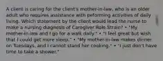 A client is caring for the client's mother-in-law, who is an older adult who requires assistance with peforming activities of daily living. Which statement by the client would lead the nurse to make a nursing diagnosis of Caregiver Role Strain? • "My mother-in-law and I go for a walk daily." • "I feel great but wish that I could get more sleep." • "My mother-in-law makes dinner on Tuesdays, and I cannot stand her cooking." • "I just don't have time to take a shower."