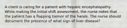 A client is caring for a patient with hepatic encephalopathy. While making the initial shift assessment, the nurse notes that the patient has a flapping tremor of the hands. The nurse should document the presence of what sign of liver disease?