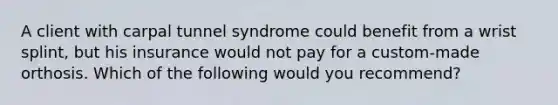 A client with carpal tunnel syndrome could benefit from a wrist splint, but his insurance would not pay for a custom-made orthosis. Which of the following would you recommend?