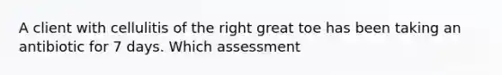 A client with cellulitis of the right great toe has been taking an antibiotic for 7 days. Which assessment