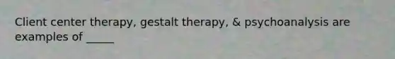 Client center therapy, gestalt therapy, & psychoanalysis are examples of _____