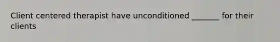 Client centered therapist have unconditioned _______ for their clients