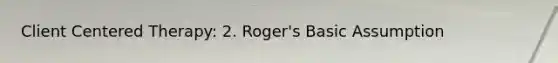 Client Centered Therapy: 2. Roger's Basic Assumption