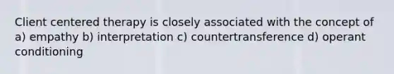 Client centered therapy is closely associated with the concept of a) empathy b) interpretation c) countertransference d) operant conditioning