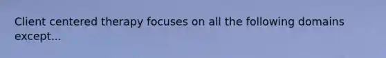 Client centered therapy focuses on all the following domains except...