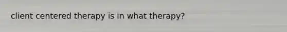 client centered therapy is in what therapy?